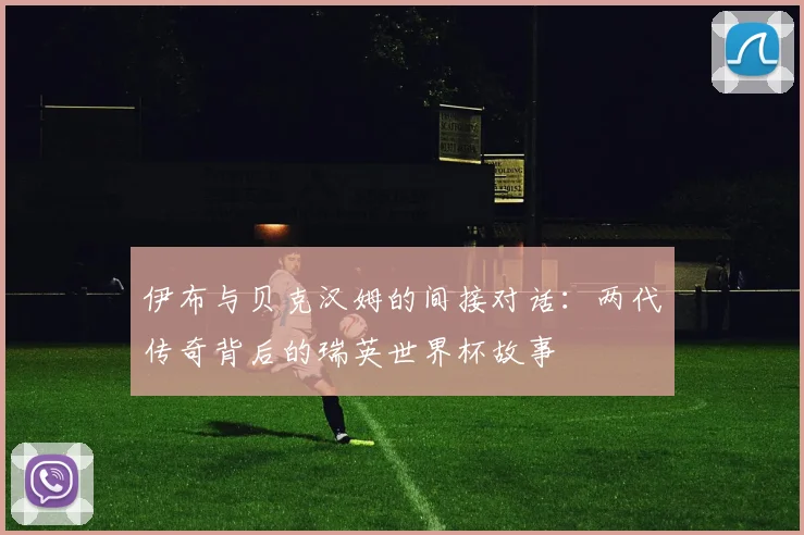 伊布与贝克汉姆的间接对话：两代传奇背后的瑞英世界杯故事