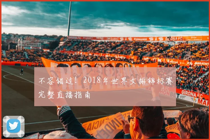 不容错过！2018年世界女排锦标赛完整直播指南