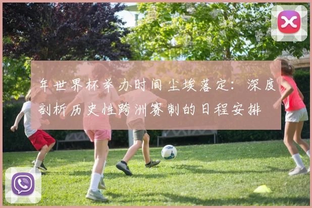 年世界杯举办时间尘埃落定：深度剖析历史性跨洲赛制的日程安排
