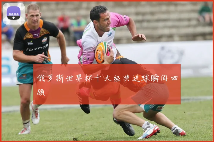 俄罗斯世界杯十大经典进球瞬间回顾