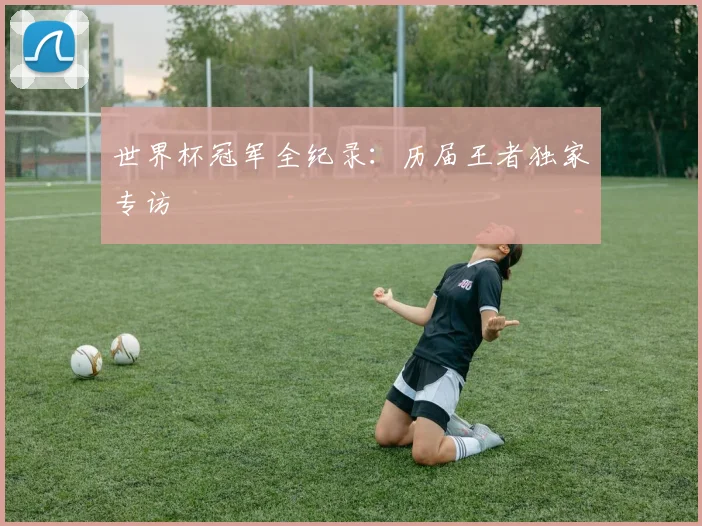 世界杯冠军全纪录：历届王者独家专访
