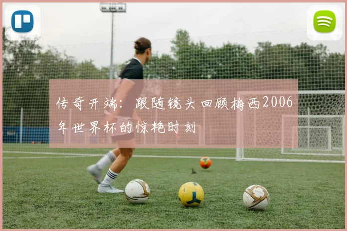 传奇开端：跟随镜头回顾梅西2006年世界杯的惊艳时刻
