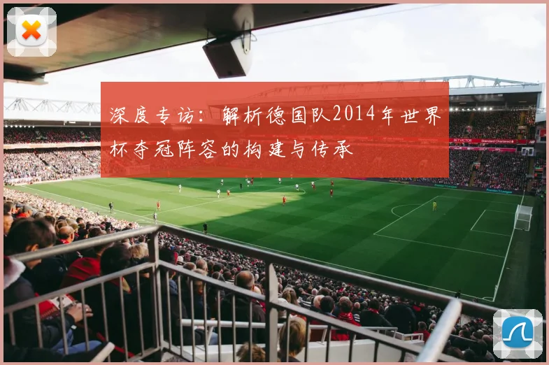 深度专访：解析德国队2014年世界杯夺冠阵容的构建与传承