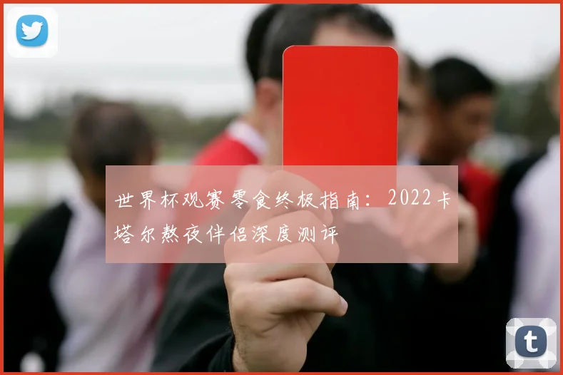 世界杯观赛零食终极指南:2022卡塔尔熬夜伴侣深度测评