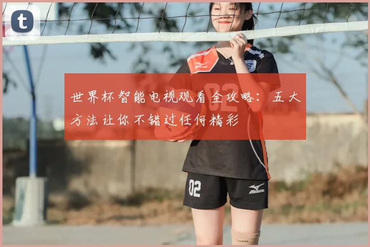 世界杯智能电视观看全攻略：五大方法让你不错过任何精彩
