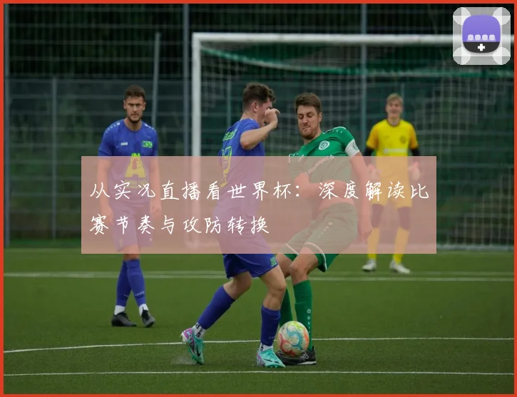 从实况直播看世界杯：深度解读比赛节奏与攻防转换