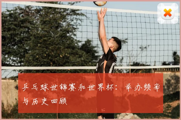 乒乓球世锦赛和世界杯：举办频率与历史回顾