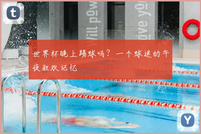 世界杯晚上踢球吗？一个球迷的午夜狂欢记忆