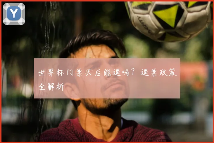 世界杯门票买后能退吗？退票政策全解析