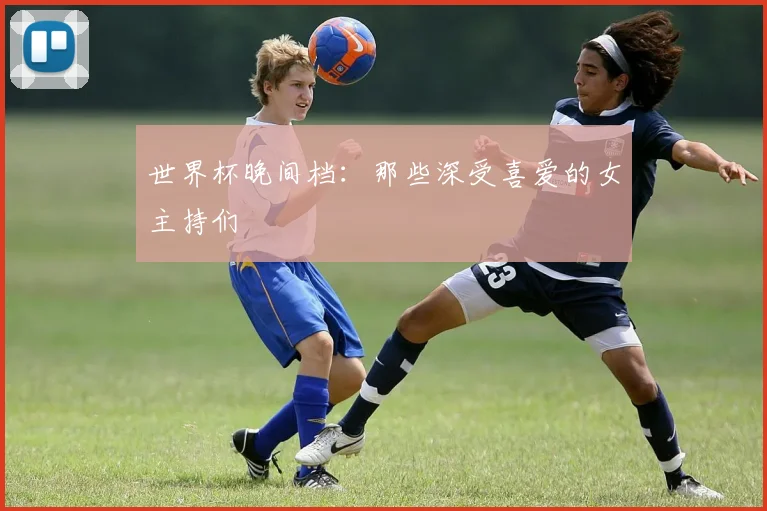 世界杯晚间档：那些深受喜爱的女主持们