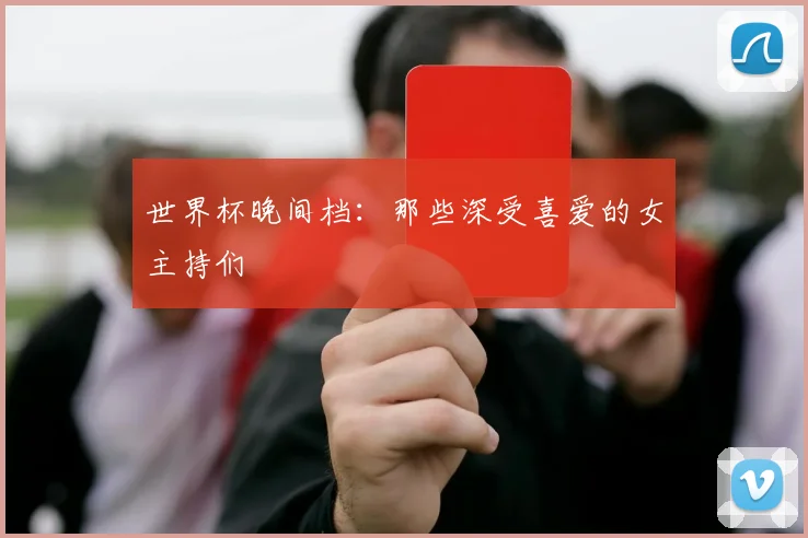 世界杯晚间档：那些深受喜爱的女主持们
