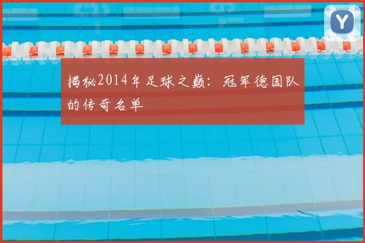揭秘2014年足球之巅:冠军德国队的传奇名单