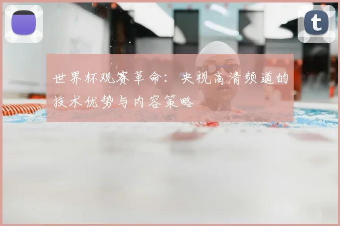 世界杯观赛革命：央视高清频道的技术优势与内容策略