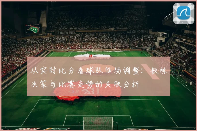 从实时比分看球队临场调整：教练决策与比赛走势的关联分析
