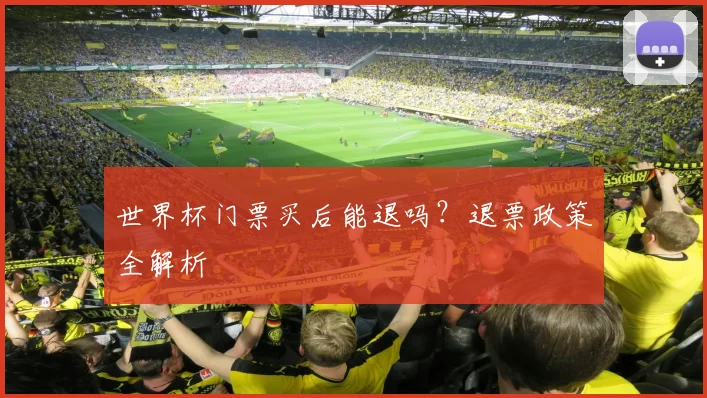 世界杯门票买后能退吗?退票政策全解析