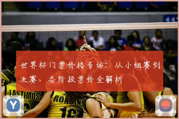 世界杯门票价格专访:从小组赛到决赛,各阶段票价全解析