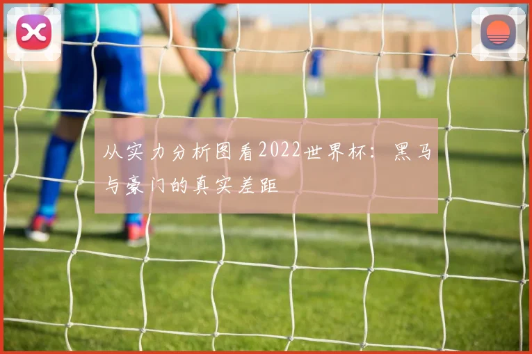 从实力分析图看2022世界杯:黑马与豪门的真实差距