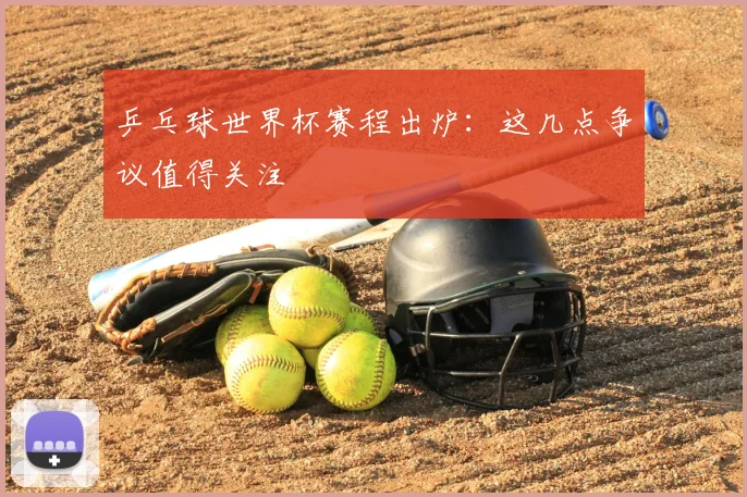 乒乓球世界杯赛程出炉:这几点争议值得关注