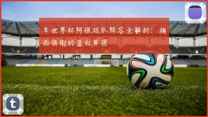 年世界杯阿根廷队阵容全解析:梅西领衔的蓝白军团