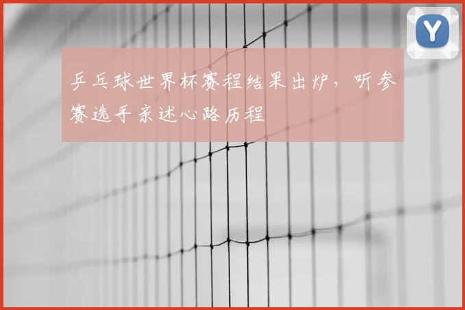 乒乓球世界杯赛程结果出炉，听参赛选手亲述心路历程