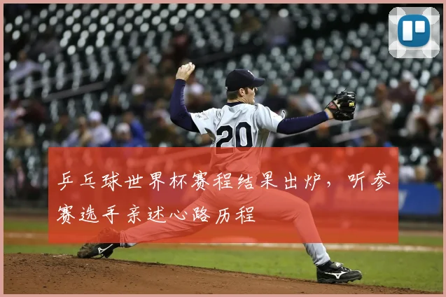 乒乓球世界杯赛程结果出炉，听参赛选手亲述心路历程