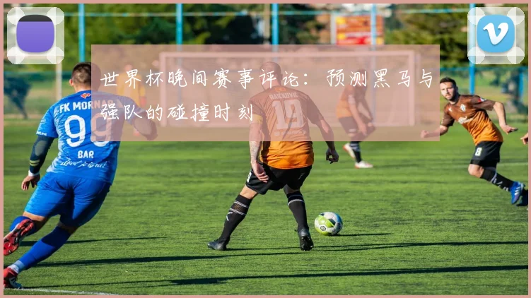 世界杯晚间赛事评论:预测黑马与强队的碰撞时刻