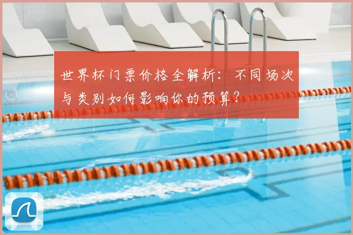 世界杯门票价格全解析：不同场次与类别如何影响你的预算？