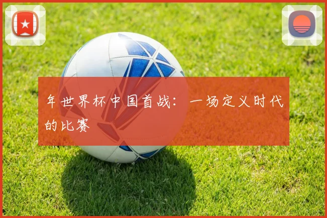 年世界杯中国首战：一场定义时代的比赛