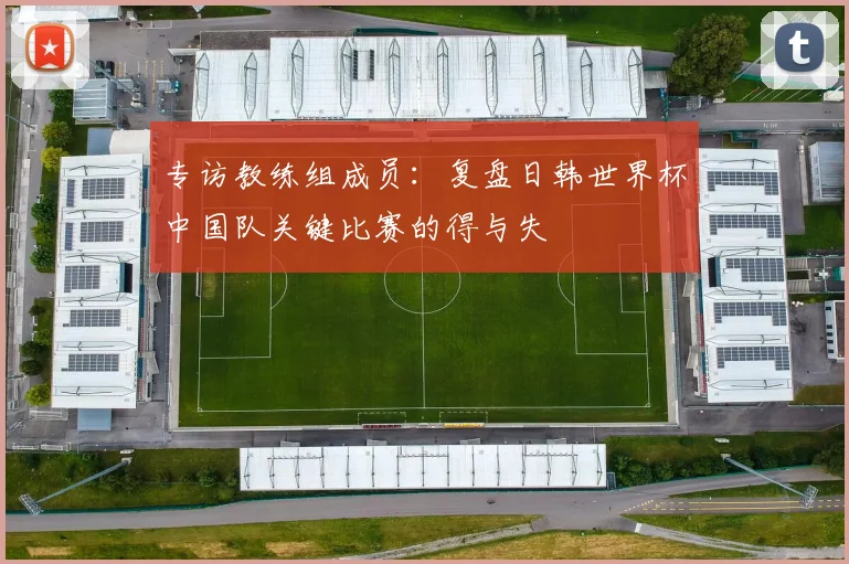 专访教练组成员:复盘日韩世界杯中国队关键比赛的得与失