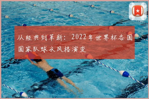 从经典到革新：2022年世界杯各国国家队球衣风格演变