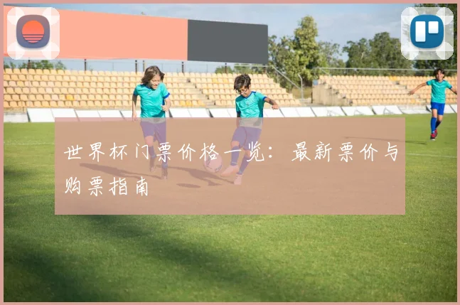 世界杯门票价格一览：最新票价与购票指南