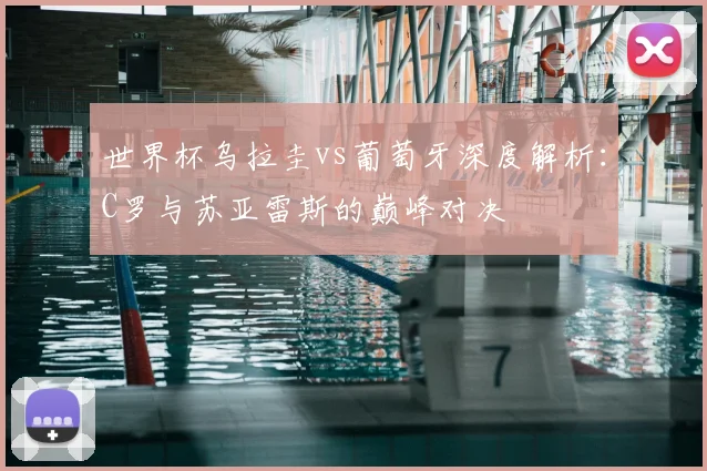 世界杯乌拉圭vs葡萄牙深度解析：C罗与苏亚雷斯的巅峰对决