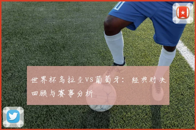 世界杯乌拉圭vs葡萄牙：经典对决回顾与赛事分析