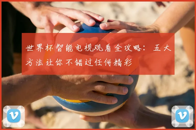 世界杯智能电视观看全攻略：五大方法让你不错过任何精彩
