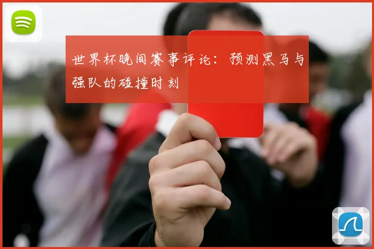 世界杯晚间赛事评论：预测黑马与强队的碰撞时刻