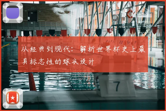 从经典到现代：解析世界杯史上最具标志性的球衣设计