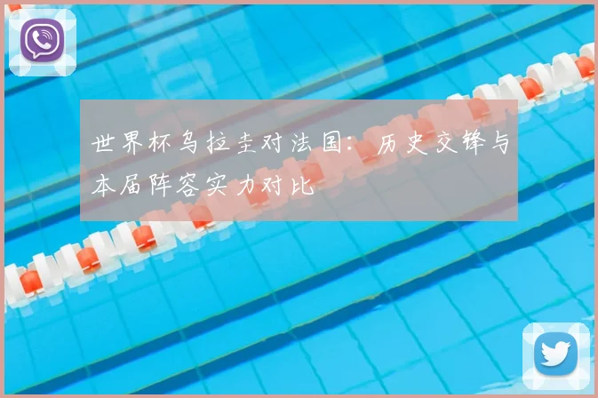 世界杯乌拉圭对法国:历史交锋与本届阵容实力对比