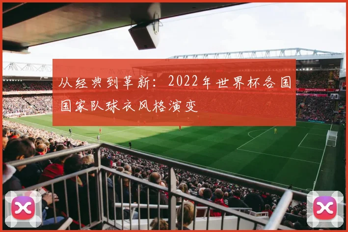 从经典到革新:2022年世界杯各国国家队球衣风格演变
