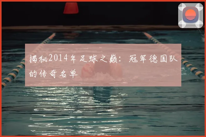 揭秘2014年足球之巅:冠军德国队的传奇名单