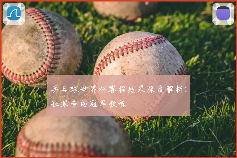 乒乓球世界杯赛程结果深度解析：独家专访冠军教练