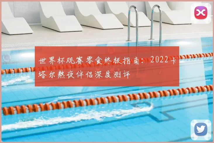 世界杯观赛零食终极指南:2022卡塔尔熬夜伴侣深度测评