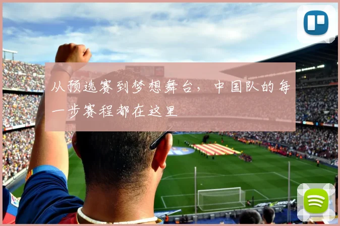 从预选赛到梦想舞台,中国队的每一步赛程都在这里