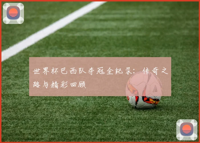 世界杯巴西队夺冠全纪录：传奇之路与精彩回顾