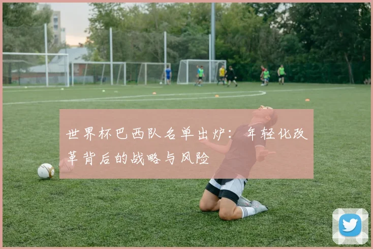世界杯巴西队名单出炉：年轻化改革背后的战略与风险