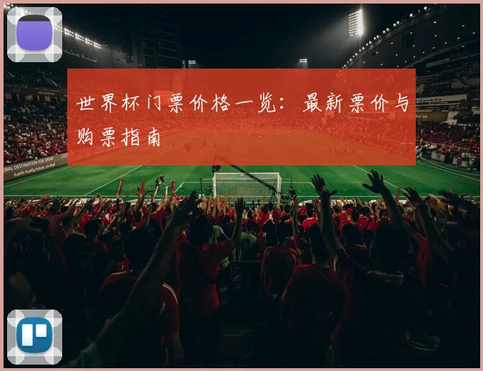世界杯门票价格一览：最新票价与购票指南