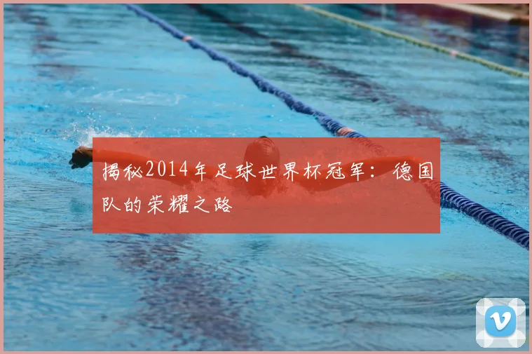 揭秘2014年足球世界杯冠军:德国队的荣耀之路