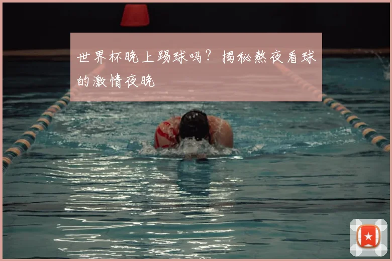 世界杯晚上踢球吗？揭秘熬夜看球的激情夜晚