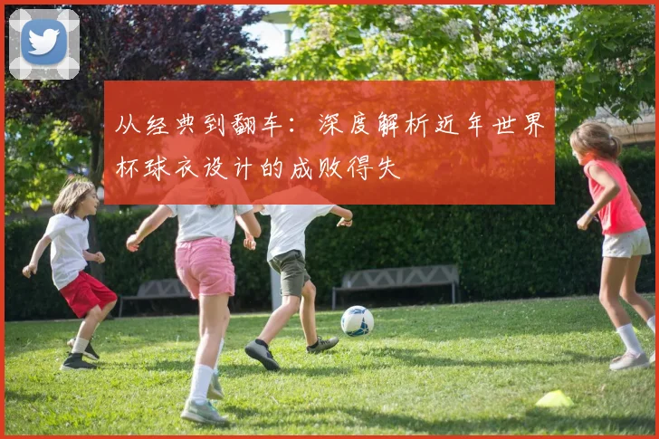 从经典到翻车：深度解析近年世界杯球衣设计的成败得失