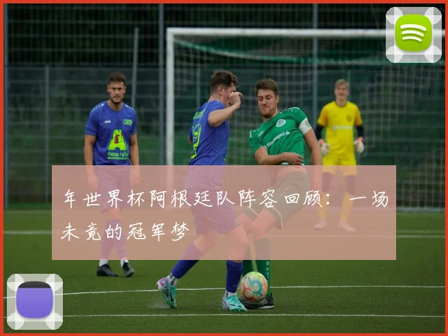 年世界杯阿根廷队阵容回顾:一场未竟的冠军梦
