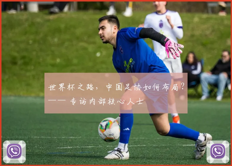 世界杯之路，中国足协如何布局？—— 专访内部核心人士